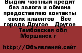 Выдам частный кредит без залога и обмана предоставляю контакты своих клиентов - Все города Другое » Другое   . Тамбовская обл.,Моршанск г.